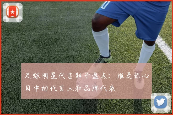 足球明星代言鞋子盘点：谁是你心目中的代言人和品牌代表
