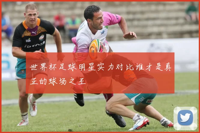 世界杯足球明星实力对比谁才是真正的球场之王