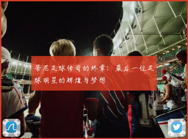 蒂尼足球传奇的终章：最后一位足球明星的辉煌与梦想
