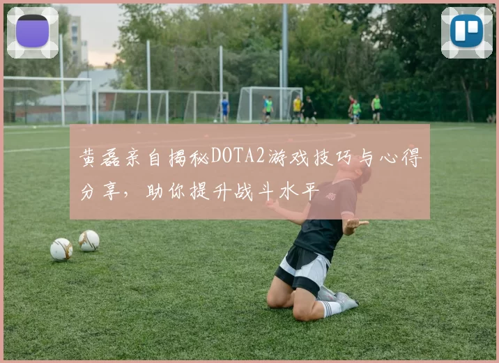 黄磊亲自揭秘DOTA2游戏技巧与心得分享，助你提升战斗水平