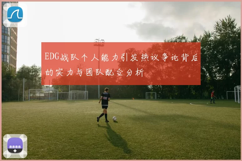 EDG战队个人能力引发热议争论背后的实力与团队配合分析