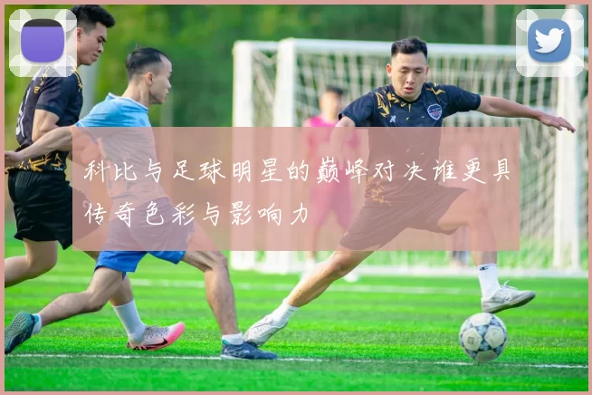 科比与足球明星的巅峰对决谁更具传奇色彩与影响力