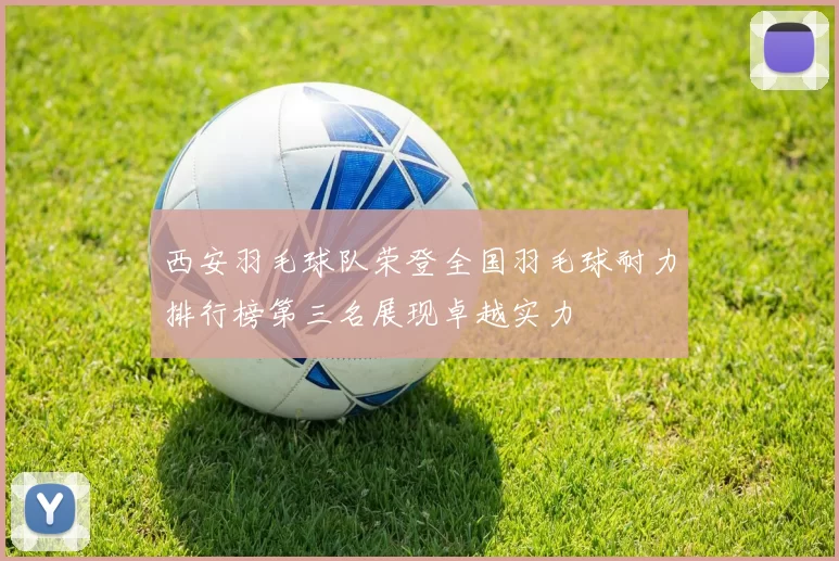 西安羽毛球队荣登全国羽毛球耐力排行榜第三名展现卓越实力