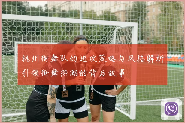 杭州街舞队的进攻策略与风格解析引领街舞热潮的背后故事