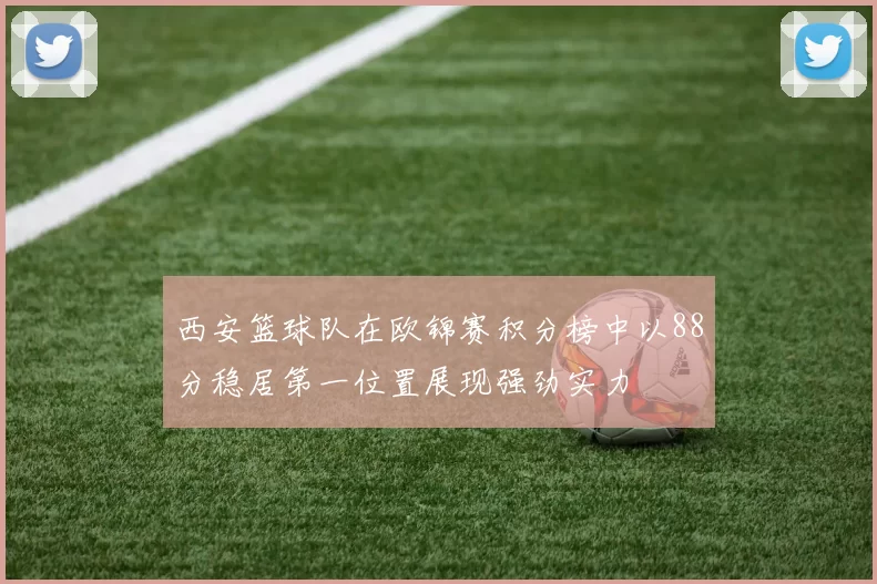 西安篮球队在欧锦赛积分榜中以88分稳居第一位置展现强劲实力