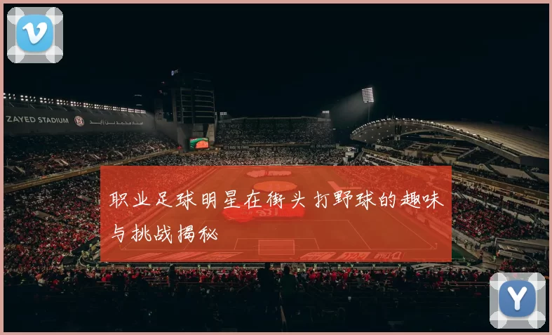 职业足球明星在街头打野球的趣味与挑战揭秘