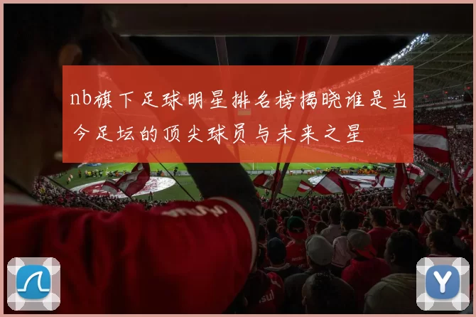 nb旗下足球明星排名榜揭晓谁是当今足坛的顶尖球员与未来之星