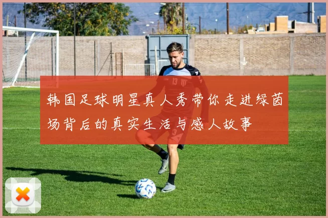 韩国足球明星真人秀带你走进绿茵场背后的真实生活与感人故事