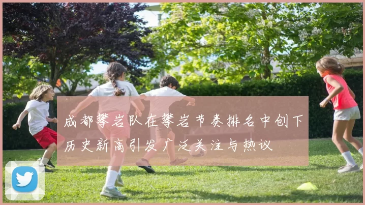 成都攀岩队在攀岩节奏排名中创下历史新高引发广泛关注与热议