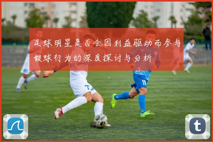足球明星是否会因利益驱动而参与假球行为的深度探讨与分析