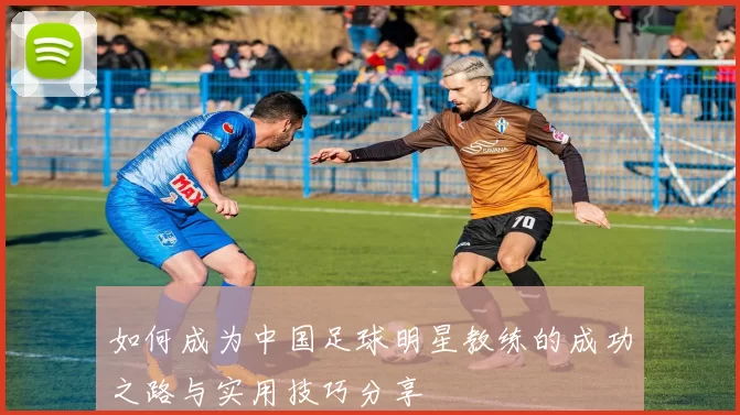 如何成为中国足球明星教练的成功之路与实用技巧分享