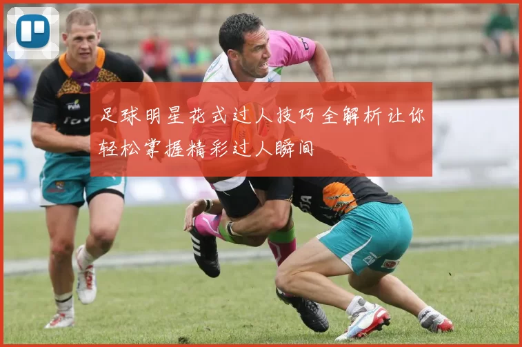 足球明星花式过人技巧全解析让你轻松掌握精彩过人瞬间
