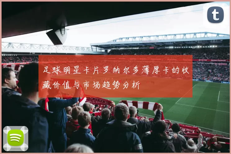 足球明星卡片罗纳尔多薄厚卡的收藏价值与市场趋势分析