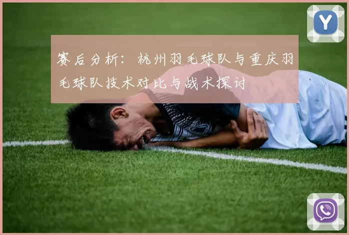 赛后分析：杭州羽毛球队与重庆羽毛球队技术对比与战术探讨