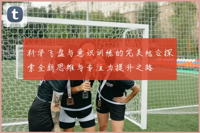 科学飞盘与意识训练的完美结合探索全新思维与专注力提升之路