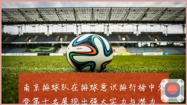 南京排球队在排球意识排行榜中荣登第十名展现出强大实力与潜力