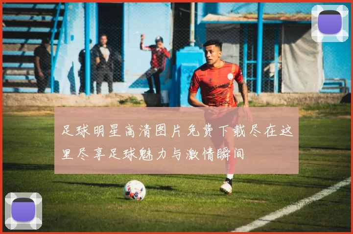 足球明星高清图片免费下载尽在这里尽享足球魅力与激情瞬间