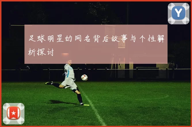 足球明星的网名背后故事与个性解析探讨