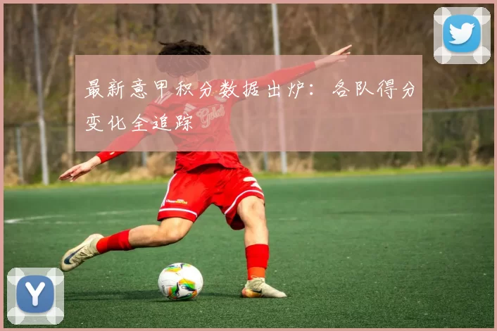 最新意甲积分数据出炉：各队得分变化全追踪