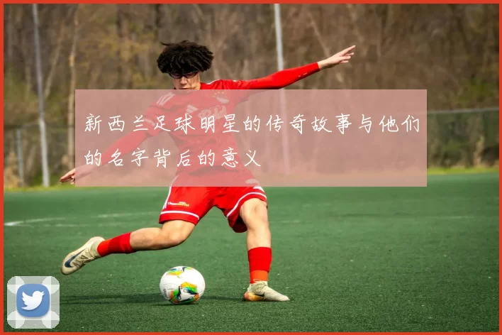 新西兰足球明星的传奇故事与他们的名字背后的意义