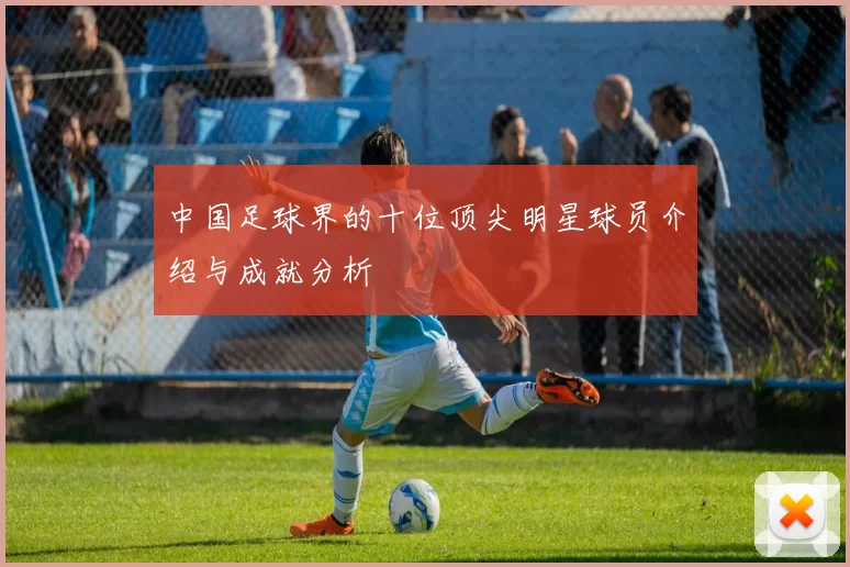 中国足球界的十位顶尖明星球员介绍与成就分析