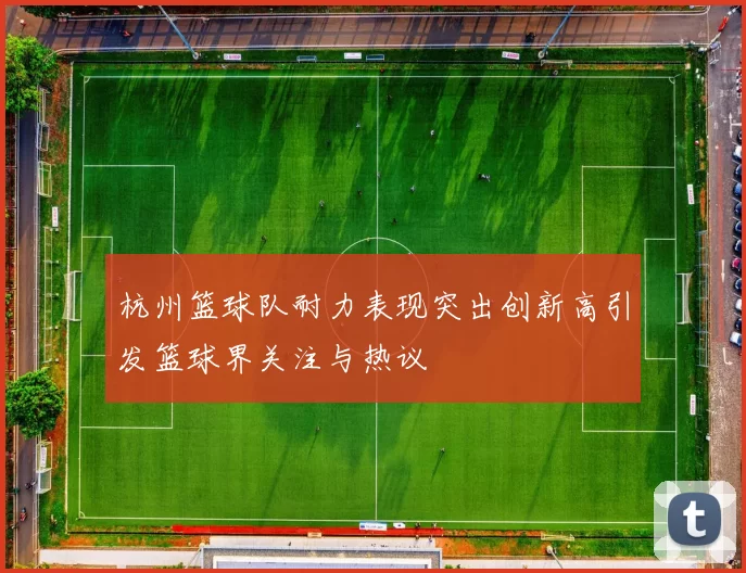 杭州篮球队耐力表现突出创新高引发篮球界关注与热议