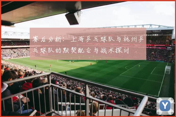 赛后分析：上海乒乓球队与杭州乒乓球队的默契配合与战术探讨