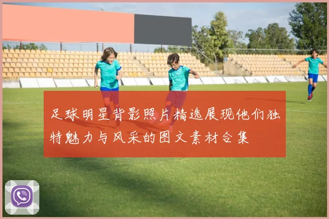 足球明星背影照片精选展现他们独特魅力与风采的图文素材合集