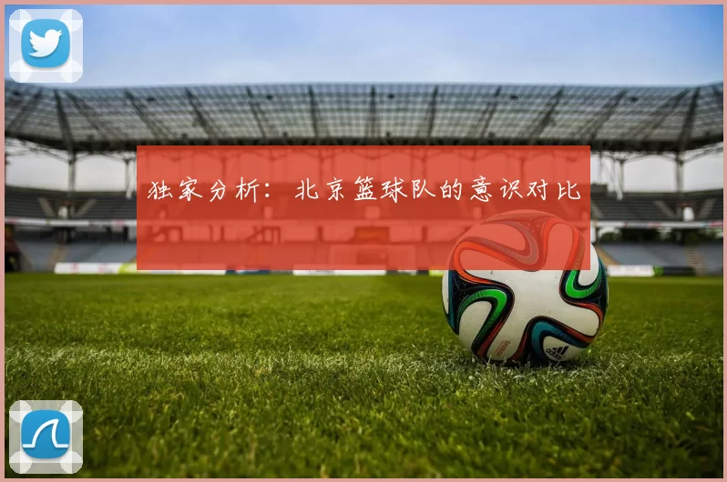 独家分析：北京篮球队的意识对比