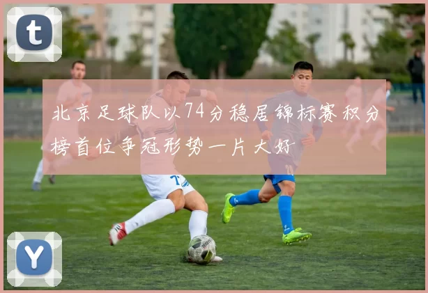 北京足球队以74分稳居锦标赛积分榜首位争冠形势一片大好
