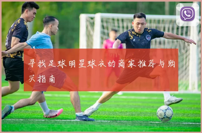 寻找足球明星球衣的商家推荐与购买指南