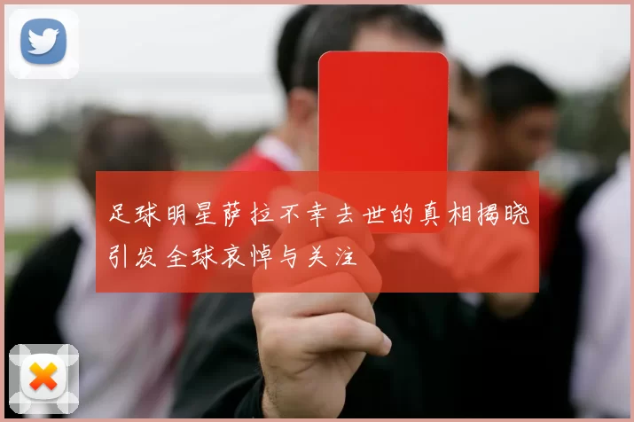 足球明星萨拉不幸去世的真相揭晓引发全球哀悼与关注