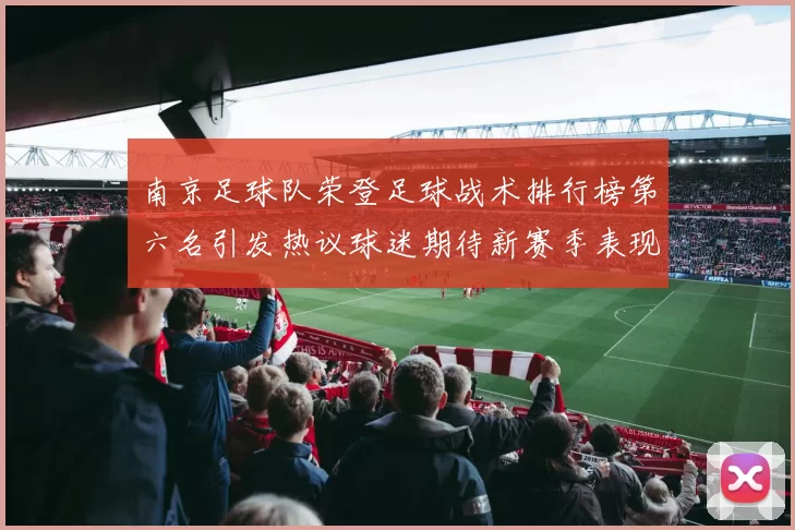 南京足球队荣登足球战术排行榜第六名引发热议球迷期待新赛季表现