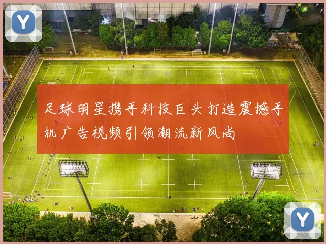 足球明星携手科技巨头打造震撼手机广告视频引领潮流新风尚