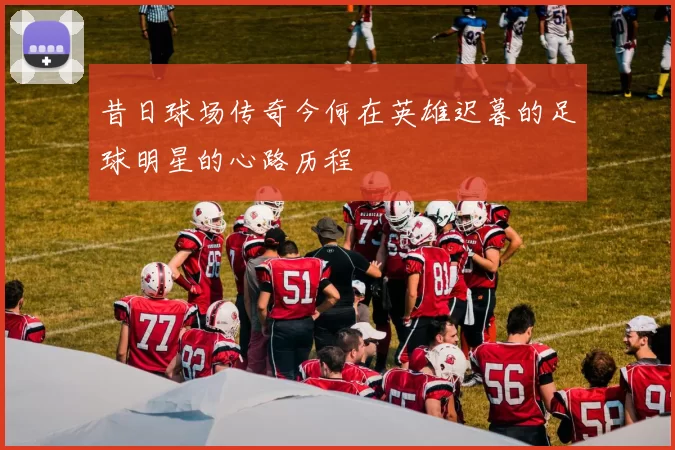 昔日球场传奇今何在英雄迟暮的足球明星的心路历程