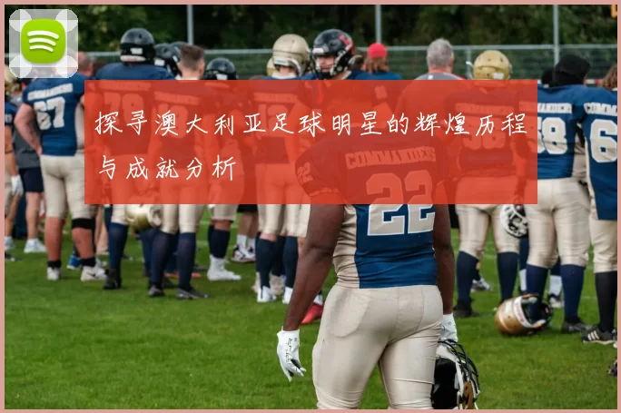 探寻澳大利亚足球明星的辉煌历程与成就分析