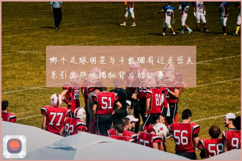 哪个足球明星与卡戴珊有过亲密关系引发热议揭秘背后的故事