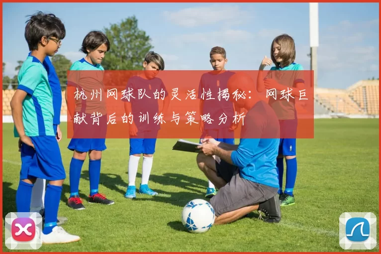 杭州网球队的灵活性揭秘：网球巨献背后的训练与策略分析