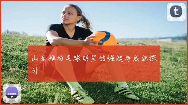 山东潍坊足球明星的崛起与成就探讨