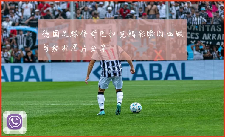 德国足球传奇巴拉克精彩瞬间回顾与经典图片分享