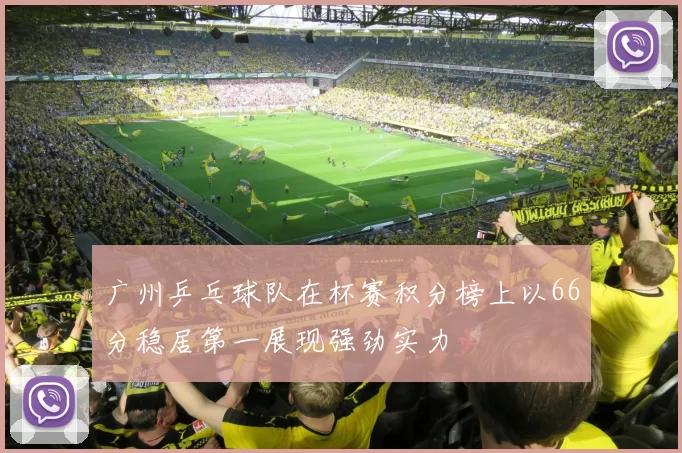 广州乒乓球队在杯赛积分榜上以66分稳居第一展现强劲实力