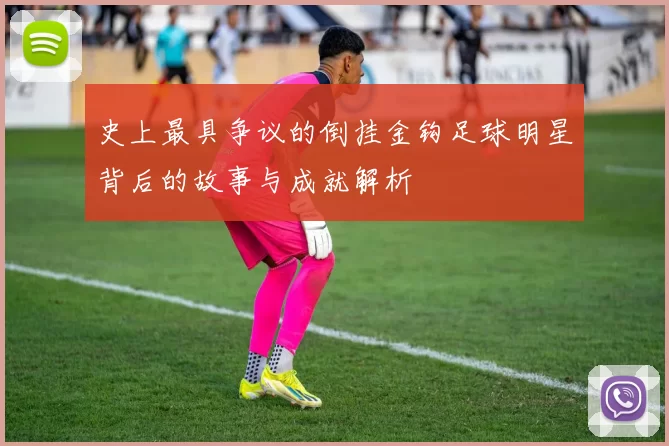 史上最具争议的倒挂金钩足球明星背后的故事与成就解析