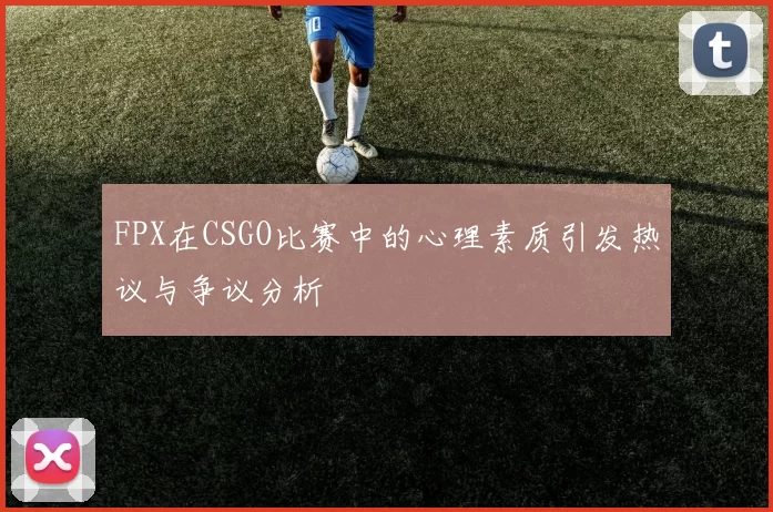 FPX在CSGO比赛中的心理素质引发热议与争议分析