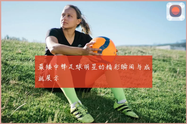 最矮中锋足球明星的精彩瞬间与成就展示