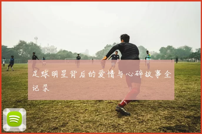 足球明星背后的爱情与心碎故事全记录