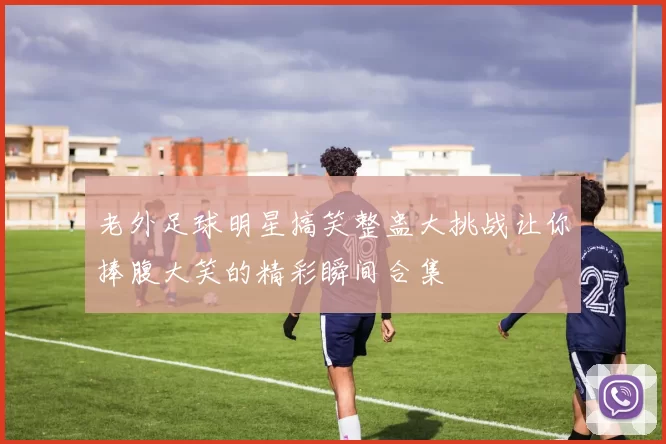 老外足球明星搞笑整蛊大挑战让你捧腹大笑的精彩瞬间合集