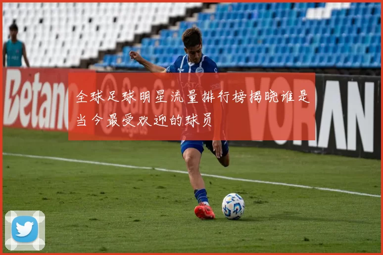 全球足球明星流量排行榜揭晓谁是当今最受欢迎的球员