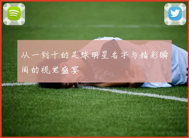 从一到十的足球明星名字与精彩瞬间的视觉盛宴