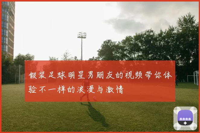 假装足球明星男朋友的视频带你体验不一样的浪漫与激情