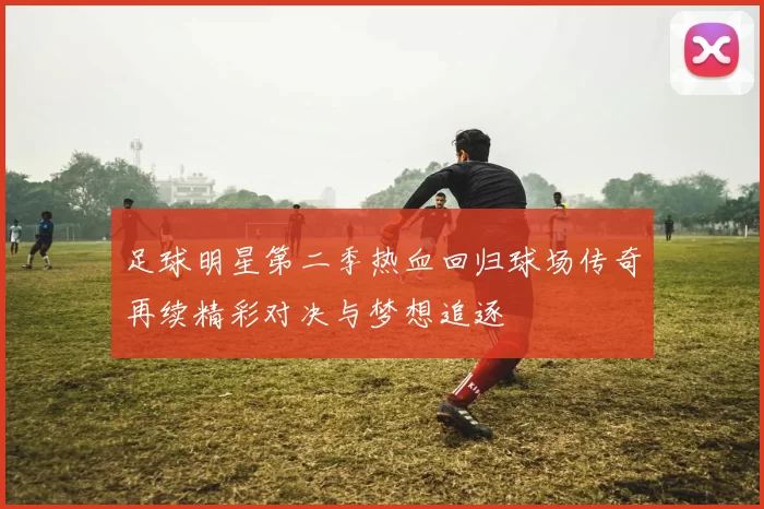 足球明星第二季热血回归球场传奇再续精彩对决与梦想追逐